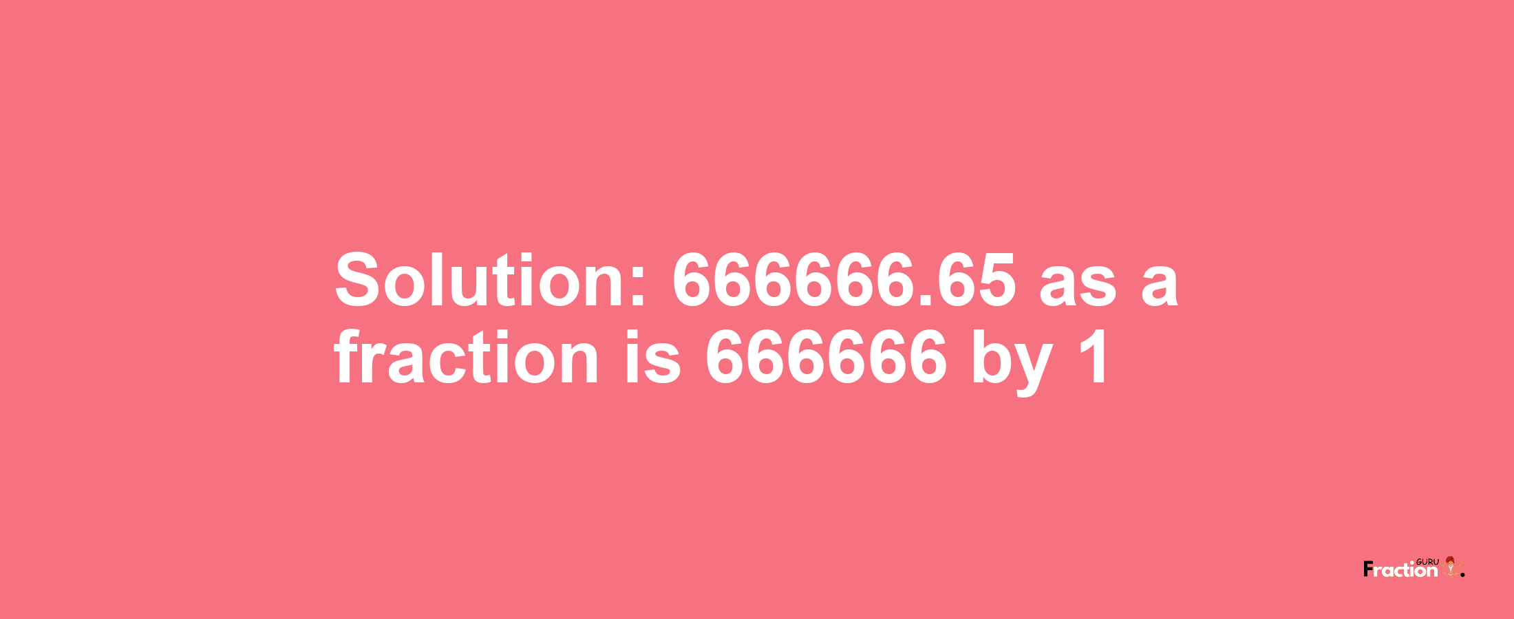 Solution:666666.65 as a fraction is 666666/1